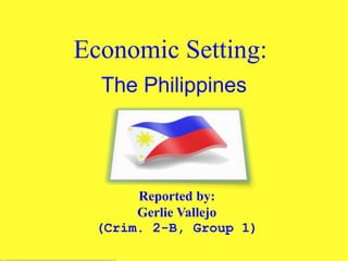 Economic Setting::
The Philippines
Reported by:
Gerlie Vallejo
(Crim. 2-B, Group 1)
 
