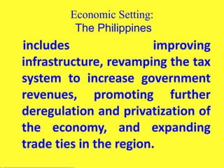 Economic Setting:
The Philippines
includes improving
infrastructure, revamping the tax
system to increase government
revenues, promoting further
deregulation and privatization of
the economy, and expanding
trade ties in the region.
 