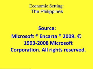 Economic Setting:
The Philippines
Source:
Microsoft ® Encarta ® 2009. ©
1993-2008 Microsoft
Corporation. All rights reserved.
 