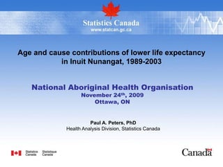 Age and cause contributions of lower life expectancy
           in Inuit Nunangat, 1989-2003


   National Aboriginal Health Organisation
                   November 24th, 2009
                       Ottawa, ON


                       Paul A. Peters, PhD
             Health Analysis Division, Statistics Canada
 