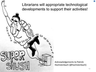 Shush!
13
Librarians will appropriate technological
developments to support their activities!
Acknowledgements to Patrick
Hochstenbach (@hochstenbach)
 