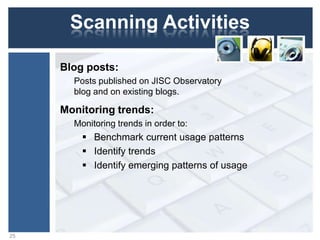 Scanning Activities
Blog posts:
Posts published on JISC Observatory
blog and on existing blogs.
Monitoring trends:
Monitoring trends in order to:
 Benchmark current usage patterns
 Identify trends
 Identify emerging patterns of usage
25
 