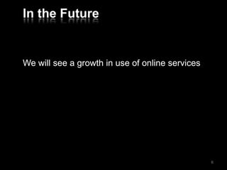 In the Future
We will see a growth in use of online services
6
 