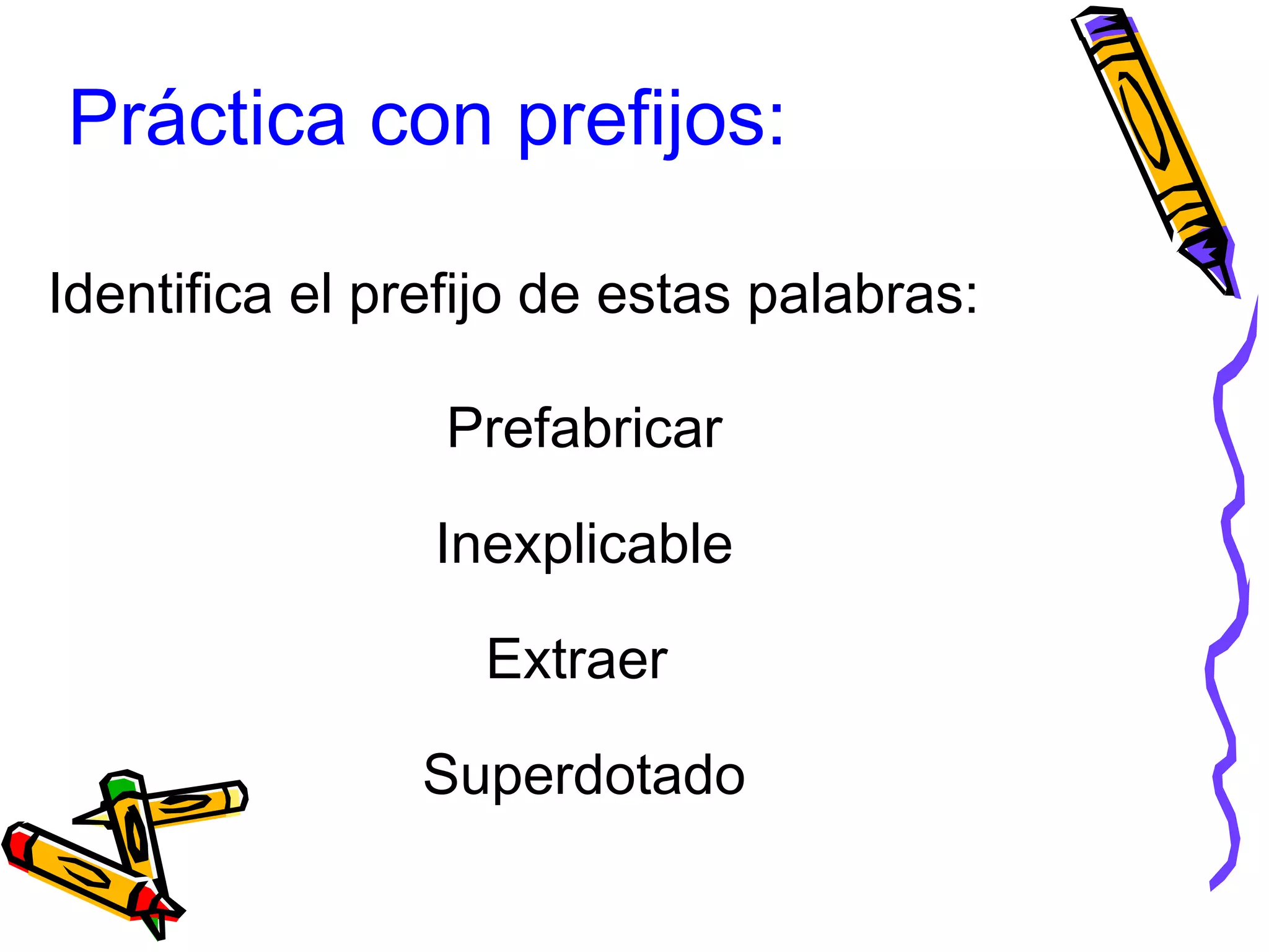 Práctica con prefijos:
Identifica el prefijo de estas palabras:
Prefabricar
Inexplicable
Extraer
Superdotado
 