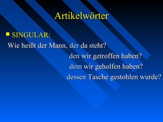 ArtikelwörterArtikelwörter
 SINGULAR:SINGULAR:
Wie heißt der MannWie heißt der Mann, der, der da steht?da steht?
denden wir getroffen haben?wir getroffen haben?
demdem wir geholfen haben?wir geholfen haben?
dessendessen Tasche gestohlen wurde?Tasche gestohlen wurde?
 