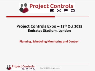 Copyright @ 2011. All rights reserved
Planning, Scheduling Monitoring and Control
Project Controls Expo – 13th Oct 2015
Emirates Stadium, London
 