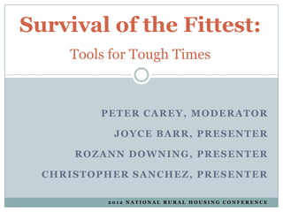 Survival of the Fittest:
     Tools for Tough Times



         PETER CAREY, MODERATOR

           JOYCE BARR, PRESENTER

      ROZANN DOWNING, PRESENTER

  CHRISTOPHER SANCHEZ, PRESENTER

          2012 NATIONAL RURAL HOUSING CONFERENCE
 