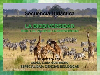 Secuencia Didáctica LA BIODIVERSIDAD TEMA 1. EL VALOR DE LA BIODIVERSIDAD ELABORADA POR: ASAEL LUNA GUERRERO ESPECIALIDAD: CIENCIAS BIOLÓGICAS 