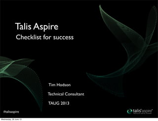 #talisaspire
TAUG 2013
Technical Consultant
Tim Hodson
Checklist for success
Talis Aspire
Wednesday, 26 June 13
 