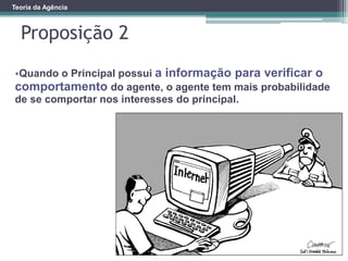 Proposição 2
Teoria da Agência
•Quando o Principal possui a informação para verificar o
comportamento do agente, o agente tem mais probabilidade
de se comportar nos interesses do principal.
 