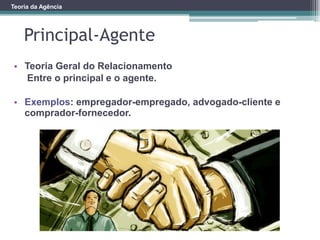 Teoria da Agência
Principal-Agente
• Teoria Geral do Relacionamento
Entre o principal e o agente.
• Exemplos: empregador-empregado, advogado-cliente e
comprador-fornecedor.
 