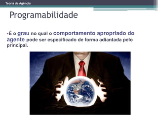 Teoria da Agência
Programabilidade
•É o grau no qual o comportamento apropriado do
agente pode ser especificado de forma adiantada pelo
principal.
 