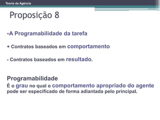 Proposição 8
Teoria da Agência
•A Programabilidade da tarefa
+ Contratos baseados em comportamento
- Contratos baseados em resultado.
Programabilidade
É o grau no qual o comportamento apropriado do agente
pode ser especificado de forma adiantada pelo principal.
 