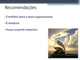 Recomendações
- Contribui para a teoria organizacional,
- É testável,
- Possui suporte empírico.
 