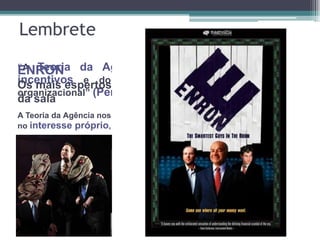 Lembrete
“A Teoria da Agência restabelece a importância dos
incentivos e do interesse próprio no pensamento
organizacional” (Perrow, 1986).
A Teoria da Agência nos lembra que muito da vida organizacional é baseada
no interesse próprio, quer gostemos ou não.
ENRON
Os mais espertos
da sala
 
