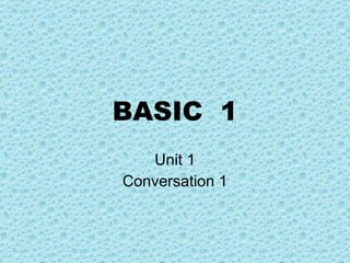 BASIC  1 Unit 1 Conversation 1 