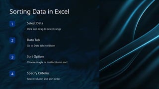 Sorting Data in Excel
1 Select Data
Click and drag to select range
2 Data Tab
Go to Data tab in ribbon
3 Sort Option
Choose single or multi-column sort
4 Specify Criteria
Select column and sort order
 