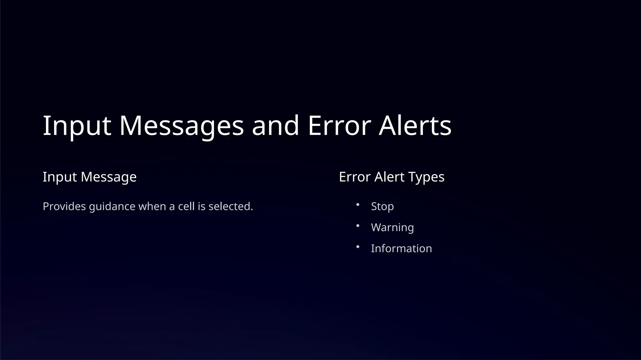 Input Messages and Error Alerts
Input Message
Provides guidance when a cell is selected.
Error Alert Types
• Stop
• Warning
• Information
 