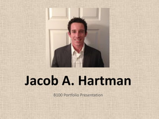 Jacob A. Hartman
    B100 Portfolio Presentation
 