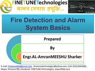 FINETUNETechnologies
মানব সেবায় প্রযুক্তি...
E-mail: finetunedhk@gmail.com ,finetunetechnologies@yahoo.com, Cell: 01913445608 ,
Skype: finetune786 ,Facebook: FINETUNE.Technologies, www.fttbd.com
Fire Detection and Alarm
System Basics
Prepared
By
Engr.AL-AmranMEESHU Sharker
 