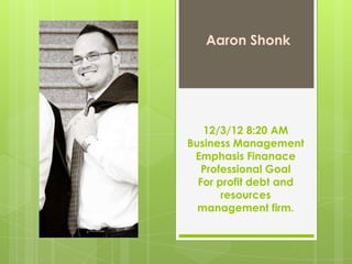 Aaron Shonk
12/3/12 8:20 AM
Business Management
Emphasis Finanace
Professional Goal
For profit debt and
resources
management firm.