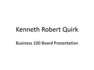 Kenneth Robert Quirk
Business 100 Board Presentation
 