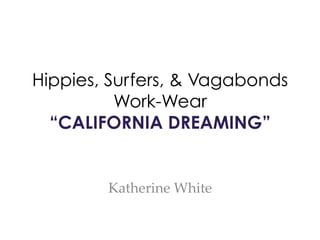 Hippies, Surfers, & Vagabonds
Work-Wear
“CALIFORNIA DREAMING”
	
	
Katherine  White	
	
 