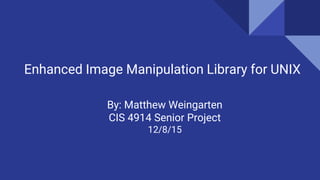 Enhanced Image Manipulation Library for UNIX
By: Matthew Weingarten
CIS 4914 Senior Project
12/8/15
 