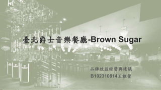 臺北爵士音樂餐廳-Brown Sugar
品牌效益經營與建議
B102310814王雅萱
 