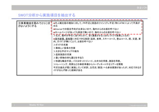 7 © Copyright Hitachi Soft 2003
日立ソフト
Niseko N-Ken
SWOT分析から実施項目を抽出する
外人観光客の増加に対して、PR不足と英語のファシリティ不足（特にATM）によって不満が
出る
Internetでの宿泊予約が出来ないので、海外からのお客を呼べない
ホームページがあっても英語で無いので、海外からのお客を呼べない
＞北大、海外の学生に安く作らせて、安く運営させる（eまちづくりで提案したもの）
高年齢層、富裕層に対応できる施設（温泉、食事、スキーコース、登山コース、宿、交通、案
内、ガイド）が無いことで、お客を呼べない
＞ガイドの充実
＞美味しい食事の充実
＞大きな字のマップや案内
＞温泉施設の充実
＞重い荷物の持ち運びを手伝う
＞快適な輸送手段。バスはゆったりシート。お弁当を用意。雑誌を用意。
＞トレーニング、用具などの事前準備からコーディネートするツアーを開発
平沢文雄氏が既に実施していて好評。立花氏（東急）へも参加要請があったが、対応できるガ
イドがおらず断った経緯がある
③事業機会を弱みでとりこぼ
さないようにする
 