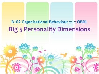 Big 5 Personality Dimensions
B102 Organisational Behaviour :::::: OB01
 