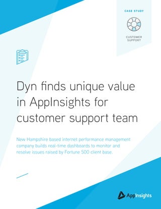 Dyn finds unique value
in AppInsights for
customer support team
New Hampshire based internet performance management
company builds real-time dashboards to monitor and
resolve issues raised by Fortune 500 client base.
CASE STUDY
CUSTOMER
SUPPORT
 