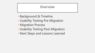 Overview
• Background & Timeline
• Usability Testing Pre-Migration
• Migration Process
• Usability Testing Post-Migration
• Next Steps and Lessons Learned
 