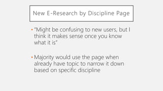 New E-Research by Discipline Page
• “Might be confusing to new users, but I
think it makes sense once you know
what it is”
• Majority would use the page when
already have topic to narrow it down
based on specific discipline
 