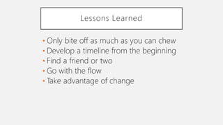 Lessons Learned
• Only bite off as much as you can chew
• Develop a timeline from the beginning
• Find a friend or two
• Go with the flow
• Take advantage of change
 