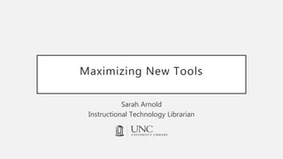Maximizing New Tools
Sarah Arnold
Instructional Technology Librarian
 