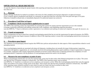 OPERATIONAL REQUIREMENTS 
To meet the objective of preventing the spread of pests, both exporting and importing countries should verify that the requirements of this standard 
have been met. 
4. Dunnage 
Ideally, dunnage should also be marked in accordance with Annex II of this standard as having been subjected to an approved measure. 
If not, it requires special consideration and should, as a minimum, be made from bark-free wood that is free from pests and signs of live pests. 
Otherwise it should be refused entry or immediately disposed of in authorized manner (see section 6). 
5. Procedures Used Prior to Export 
5.1 Compliance checks on procedures applied prior to export 
The NPPO of the exporting country has responsibility for ensuring that systems for exports meet the requirements set out in this standard. 
It includes monitoring certification and marking systems that verify compliance, and establishing inspection procedures 
(see also ISPM No. 7:Export certification system), registration or accreditation and auditing of commercial companies that apply the measures, etc. 
5.2 Transit arrangements 
Where consignments moving in transit have exposed wood packaging material that has not met the requirements for approved measures, the NPPOs 
of the transit countries may require measures in addition to those of the importing country to ensure that wood packaging material does not present an 
unacceptable risk. 
6. Procedures upon Import 
The regulation of wood packaging material requires that NPPOs have policies and procedures for other aspects of their responsibilities related to wood 
packaging material. 
Since wood packaging materials are associated with almost all shipments, including those not normally the target of phytosanitary inspections, 
cooperation with agencies, organizations, etc. not normally involved with meeting phytosanitary export conditions or import requirements is important. 
For example, cooperation with Customs organizations should be reviewed to ensure effectiveness in detecting potential non-compliance of wood 
packaging material. Cooperation with the producers of wood packaging material also needs to be developed. 
6.1 Measures for non-compliance at point of entry 
Where wood packaging material does not carry the required mark, action may be taken unless other bilateral arrangements are in place. This action 
may take the form of treatment, disposal or refused entry. The NPPO of the exporting country may be notified 
(see ISPM No. 13:Guidelines on notification of non-compliance and emergency action). Where the wood packaging material does carry the required 
mark, and evidence of live pests is found, action can be taken. These actions may take the form of treatment, disposal or refused entry. The NPPO 
of the exporting country should be notified in cases where live pests are found, and may be notified in other cases 
(see ISPM No. 13:Guidelines on notification of non-compliance and emergency action). 
 
