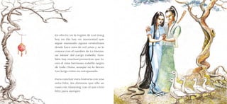 34 35
En efecto, en la región de Los Dong
hoy en día hay un manantial que
sigue manando aguas cristalinas
desde hace más de mil años y se le
conoce con el nombre de La Herma-
na Menor del Largo Cabello. Tam-
bién hay muchas jovencitas que lu-
cen el más hermoso cabello negro
de toda China, aunque no lo llevan
tan largo como su antepasada.
Para concluir esta historia con una
nota feliz, les diremos que ella se
casó con Xiaoyong, con el que vivió
feliz para siempre.
 