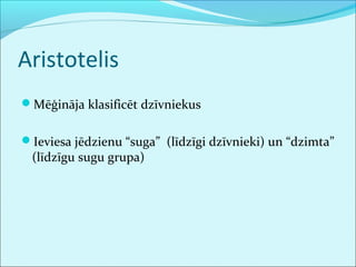 Aristotelis 
Mēģināja klasificēt dzīvniekus 
Ieviesa jēdzienu “suga” (līdzīgi dzīvnieki) un “dzimta” 
(līdzīgu sugu grupa) 
 