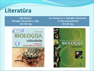 Literatūra 
Līga Sausiņa. 
Bioloģija vidusskolai 1. daļa. 
116-150. lpp. 
Dz. Porozova u.c. Bioloģija vidusskolai. 
2. daļa (zaļā grāmata) 
56-135. lpp. 
 