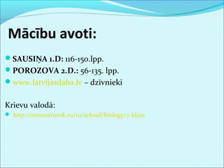 Mācību avoti: 
SAUSIŅA 1.D: 116-150.lpp. 
POROZOVA 2.D.: 56-135. lpp. 
www.latvijasdaba.lv – dzīvnieki 
Krievu valodā: 
 http://interneturok.ru/ru/school/biology/7-klass 
