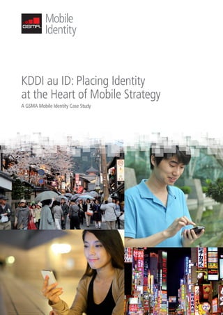 KDDI au ID: Placing Identity
at the Heart of Mobile Strategy
A GSMA Mobile Identity Case Study
KDDI au ID2.indd 1 12/09/2013 12:05
 