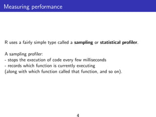 Measuring performance
R uses a fairly simple type called a sampling or statistical proﬁler.
A sampling proﬁler:
- stops the execution of code every few milliseconds
- records which function is currently executing
(along with which function called that function, and so on).
4
 