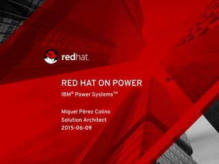 IBM®
Power SystemsTM
Miguel Pérez Colino
Solution Architect
2015-06-09
RED HAT ON POWER
 