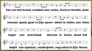 E e t v a n h e t b r o o d , v o e d s e l v o o r v e l e n ,
a l w i e e r b r e e k t , d o e t m e n s e n g o e d ,
g a a t i n Z i j n s p o o r : d e l e n i s h e l e n ,
e e n k l e i n b e g i n v a n o v e r v l o e d ;
s t e r v e n i s l e v e n , d o o d h e t b e g i n
v a n o p s t a a n , v e r d e r g a a n ,
n o g e n k e l i n Z i j n N a a m .
D r i n k v a n d e w i j n , b e k e r t o t w e t e n
w a a r t o e w i j h i e r g e r o e p e n z i j n :
z e g e n e n h e i l ! D r i n k e n e n e t e n
o m e r t e z i j n v o o r g r o o t e n k l e i n .
S t e r v e n i s l e v e n , d o o d h e t b e g i n
v a n o p s t a a n , v e r d e r g a a n ,
n o g e n k e l i n Z i j n N a a m .
B e k e r e n B r o o d , z i j n o m t e w e t e n :
H i j w i l v o o r a l t i j d b i j o n s z i j n .
T e l k e n s w a n n e e r w i j h e t v e r g e t e n
h o r e n w i j w e e r b i j B r o o d e n W i j n :
s t e r v e n i s l e v e n , d o o d h e t b e g i n
v a n o p s t a a n , v e r d e r g a a n ,
n o g e n k e l i n Z i j n N a a m .
 
