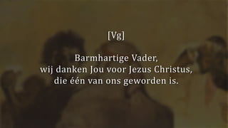 [Vg]
Barmhartige Vader,
wij danken Jou voor Jezus Christus,
die één van ons geworden is.
 