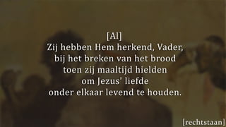 [Al]
Zij hebben Hem herkend, Vader,
bij het breken van het brood
toen zij maaltijd hielden
om Jezus' liefde
onder elkaar levend te houden.
[rechtstaan]
 