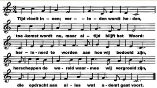 V o l v a n v e r w a c h t i n g z i j n w i j g e k o m e n ,
o m w e e r t e w e t e n w a a r t o e w i j b e s t a a n .
V e r s t i l l e n d v a n b i n n e n , v e r l a n g e n d t e h o r e n
h e t l e v e n d e W o o r d d a t o p n i e u w w o r d t g e b o r e n
w a a r m e n s e n i n a a n d a c h t e n l i e f d e v e r s t a a n .
T i j d v l o e i t i n e e n ; v e r l e d e n w o r d t h e d e n ,
t o e k o m s t w o r d t n u , m a a r a l t i j d b l i j f t h e t W o o r d :
h e r i n n e r d t e w o r d e n a a n h o e w i j b e d o e l d z i j n ,
h e r s c h e p p e n d e w e r e l d w a a r m e e w i j v e r g r o e i d z i j n ,
d i e o p d r a c h t a a n a l l e s w a t a d e m t g a a t v o o r t .
S a m e n g e k o m e n o m t e g a a n v i e r e n
u u r v a n g e m e e n s c h a p , v a n W o o r d e n v a n G e e s t ,
d a t w a r m e n m e t l i e f d e e n l i c h t i s d o o r w e v e n ,
o n s h e l p t o m o n s l e v e n g e s t a l t e t e g e v e n ,
V e r w a c h t i n g s v o l z i j n w i j g e r e e d v o o r d i t f e e s t !
Tijd vloeit in -- een; ver -- -- le -- den wordt he - den,
toe -komst wordt nu, maar al -- tijd blijft het Woord:
her -- in - nerd te worden aan hoe wij bedoeld zijn,
herscheppen de we - reld waar - mee wij vergroeid zijn,
die opdracht aan al - les wat a - demt gaat voort.
 