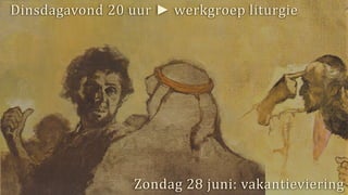 Dinsdagavond 20 uur ► werkgroep liturgie
Zondag 28 juni: vakantieviering
 