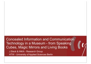 Concealed Information and Communication
Technology in a Museum - from Speaking
Cubes, Magic Mirrors and Living Books
J.Sieck & INKA - Research Group
HTW - University of Applied Sciences Berlin

 